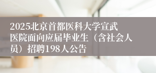 2025北京首都医科大学宣武医院面向应届毕业生（含社会人员）招聘198人公告