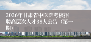 2026年甘肃省中医院考核招聘高层次人才38人公告（第一期）
