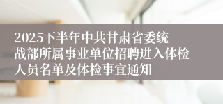 2025下半年中共甘肃省委统战部所属事业单位招聘进入体检人员名单及体检事宜通知