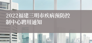 2022福建三明市疾病预防控制中心聘用通知