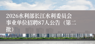 2026水利部长江水利委员会事业单位招聘87人公告(第二批)