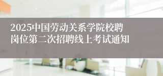 2025中国劳动关系学院校聘岗位第二次招聘线上考试通知