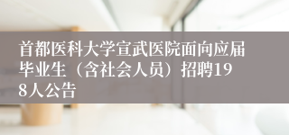 首都医科大学宣武医院面向应届毕业生（含社会人员）招聘198人公告