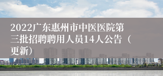 2022广东惠州市中医医院第三批招聘聘用人员14人公告（更新）