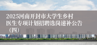 2025河南开封市大学生乡村医生专项计划招聘选岗递补公告（四）