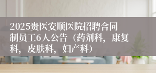 2025贵医安顺医院招聘合同制员工6人公告（药剂科，康复科，皮肤科，妇产科）