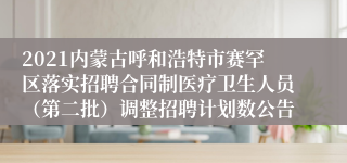 2021内蒙古呼和浩特市赛罕区落实招聘合同制医疗卫生人员（第二批）调整招聘计划数公告