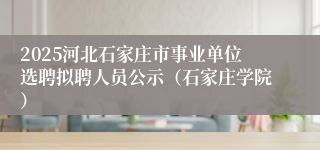 2025河北石家庄市事业单位选聘拟聘人员公示（石家庄学院）
