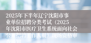 2025年下半年辽宁沈阳市事业单位招聘分类考试（2025年沈阳市医疗卫生系统面向社会公开招聘工作人员）现场资格审查通知