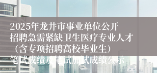 2025年龙井市事业单位公开招聘急需紧缺卫生医疗专业人才(含专项招聘高校毕业生) 笔试成绩及笔试加试成绩公示