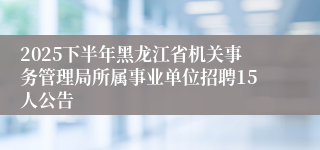 2025下半年黑龙江省机关事务管理局所属事业单位招聘15人公告