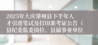 2025年大庆肇州县下半年人才引进笔试及打印准考证公告(县纪委监委岗位、县属事业单位岗位)