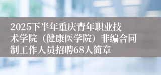 2025下半年重庆青年职业技术学院（健康医学院）非编合同制工作人员招聘68人简章