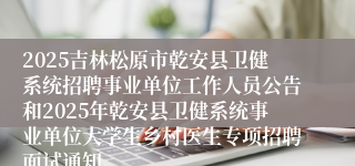 2025吉林松原市乾安县卫健系统招聘事业单位工作人员公告和2025年乾安县卫健系统事业单位大学生乡村医生专项招聘面试通知