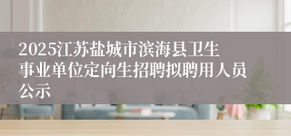2025江苏盐城市滨海县卫生事业单位定向生招聘拟聘用人员公示