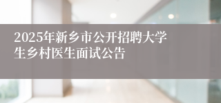 2025年新乡市公开招聘大学生乡村医生面试公告
