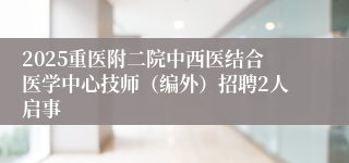 2025重医附二院中西医结合医学中心技师(编外)招聘2人启事