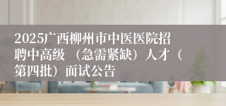2025广西柳州市中医医院招聘中高级 (急需紧缺)人才(第四批)面试公告