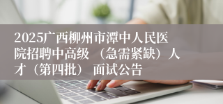 2025广西柳州市潭中人民医院招聘中高级 （急需紧缺）人才（第四批） 面试公告