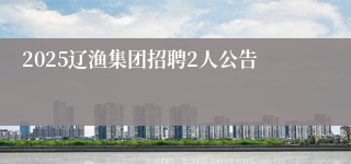 2025辽渔集团招聘2人公告