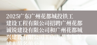 2025广东广州花都城投铁工建设工程有限公司招聘广州花都诚锐建设有限公司和广州花都城兴建设有限公司工作人员参加笔试人员名单公布