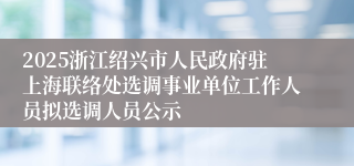 2025浙江绍兴市人民政府驻上海联络处选调事业单位工作人员拟选调人员公示