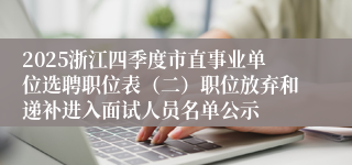 2025浙江四季度市直事业单位选聘职位表（二）职位放弃和递补进入面试人员名单公示