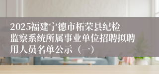 2025福建宁德市柘荣县纪检监察系统所属事业单位招聘拟聘用人员名单公示（一）