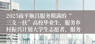 2025南平顺昌服务期满的“三支一扶”高校毕业生、服务乡村振兴计划大学生志愿者、服务西部计划志愿者、服务社区高校毕业生中择优聘用事业单位工作人员和社区专职工作者体检时间安排