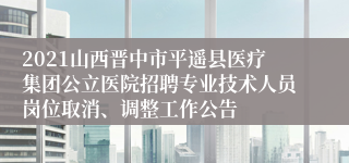 2021山西晋中市平遥县医疗集团公立医院招聘专业技术人员岗位取消、调整工作公告