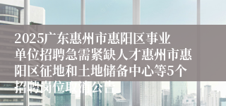 2025广东惠州市惠阳区事业单位招聘急需紧缺人才惠州市惠阳区征地和土地储备中心等5个招聘岗位取消公告