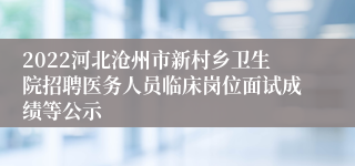 2022河北沧州市新村乡卫生院招聘医务人员临床岗位面试成绩等公示