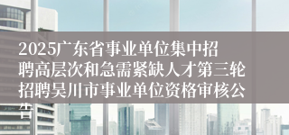 2025广东省事业单位集中招聘高层次和急需紧缺人才第三轮招聘吴川市事业单位资格审核公告