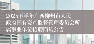 2025下半年广西柳州市人民政府国有资产监督管理委员会所属事业单位招聘面试公告