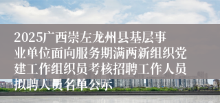 2025广西崇左龙州县基层事业单位面向服务期满两新组织党建工作组织员考核招聘工作人员拟聘人员名单公示