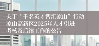 关于“千名英才智汇凉山”行动凉山高新区2025年人才引进考核及后续工作的公告