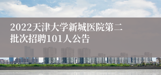 2022天津大学新城医院第二批次招聘101人公告