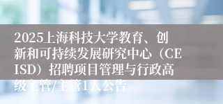 2025上海科技大学教育、创新和可持续发展研究中心（CEISD）招聘项目管理与行政高级主管/主管1人公告