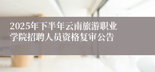 2025年下半年云南旅游职业学院招聘人员资格复审公告