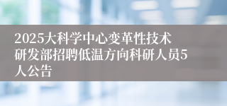 2025大科学中心变革性技术研发部招聘低温方向科研人员5人公告