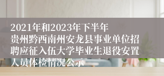 2021年和2023年下半年贵州黔西南州安龙县事业单位招聘应征入伍大学毕业生退役安置人员体检情况公示