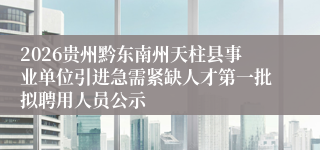 2026贵州黔东南州天柱县事业单位引进急需紧缺人才第一批拟聘用人员公示