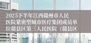 2025下半年江西赣州市人民医院紧密型城市医疗集团成员单位赣县区第三人民医院（赣县区妇幼保健院）招聘编外人员8人公告