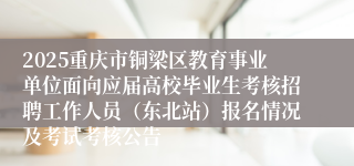 2025重庆市铜梁区教育事业单位面向应届高校毕业生考核招聘工作人员（东北站）报名情况及考试考核公告