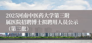 2025河南中医药大学第三附属医院招聘博士拟聘用人员公示（第三批）