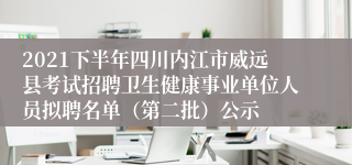 2021下半年四川内江市威远县考试招聘卫生健康事业单位人员拟聘名单（第二批）公示