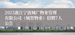 2025浙江宁波城广物业管理有限公司（城智物业）招聘7人公告