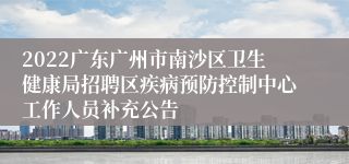 2022广东广州市南沙区卫生健康局招聘区疾病预防控制中心工作人员补充公告