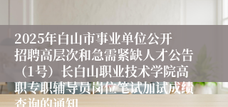 2025年白山市事业单位公开招聘高层次和急需紧缺人才公告（1号）长白山职业技术学院高职专职辅导员岗位笔试加试成绩查询的通知
