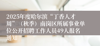 2025年度哈尔滨“丁香人才周”（秋季）南岗区所属事业单位公开招聘工作人员49人报名通知